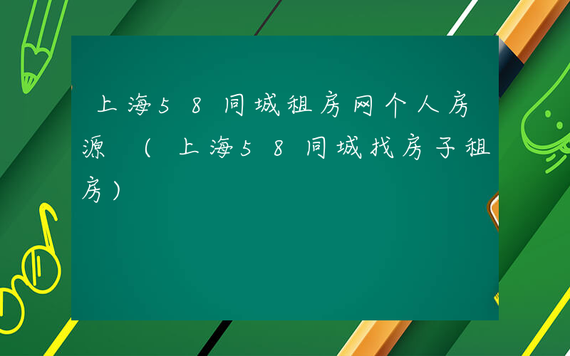 上海58同城租房网个人房源 (上海58同城找房子租房)